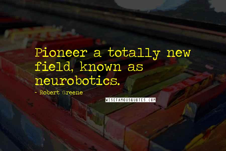 Robert Greene Quotes: Pioneer a totally new field, known as neurobotics.