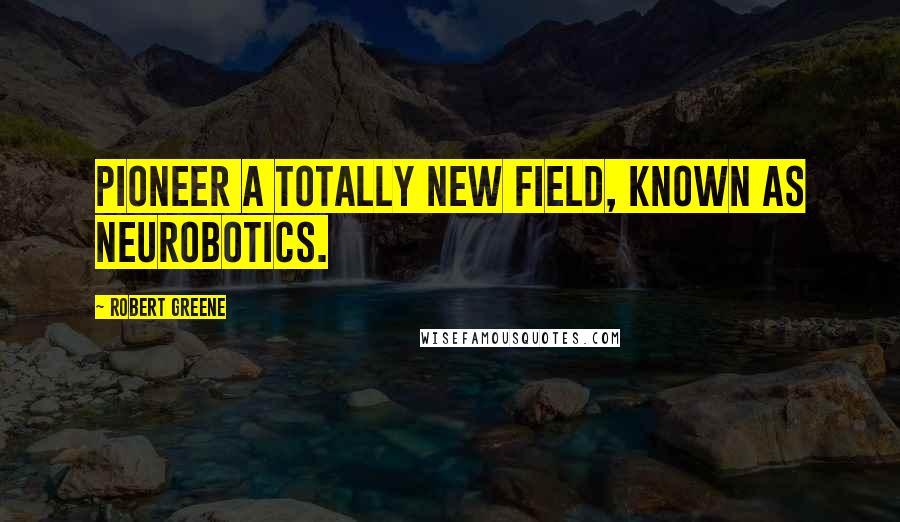 Robert Greene Quotes: Pioneer a totally new field, known as neurobotics.