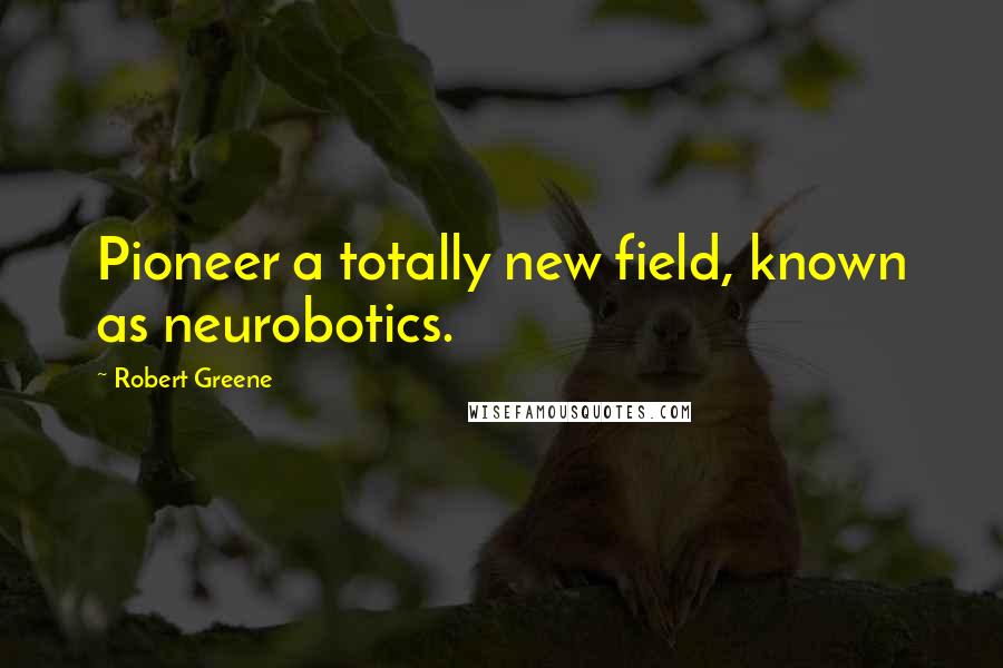 Robert Greene Quotes: Pioneer a totally new field, known as neurobotics.