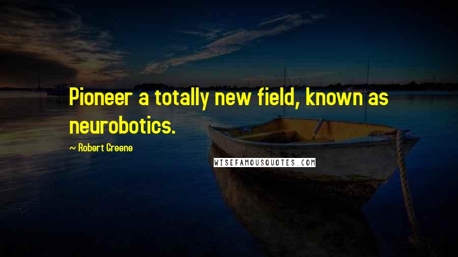 Robert Greene Quotes: Pioneer a totally new field, known as neurobotics.