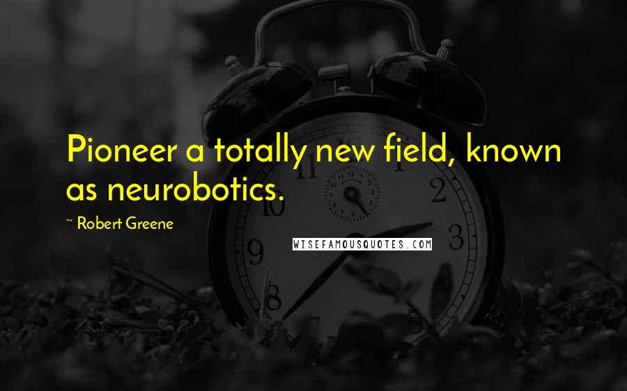 Robert Greene Quotes: Pioneer a totally new field, known as neurobotics.