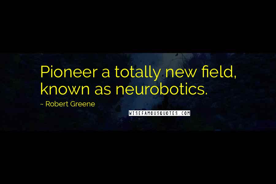 Robert Greene Quotes: Pioneer a totally new field, known as neurobotics.