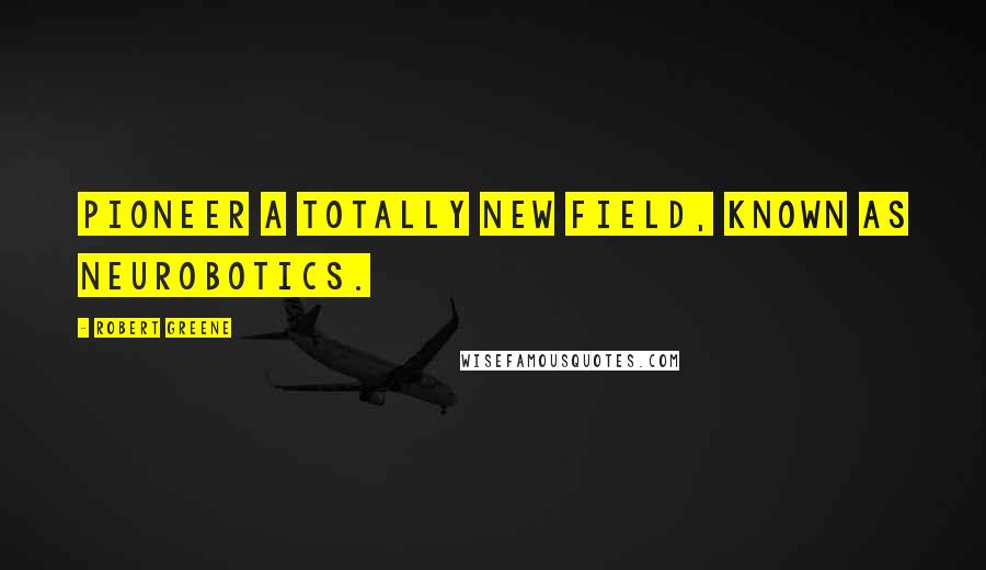 Robert Greene Quotes: Pioneer a totally new field, known as neurobotics.