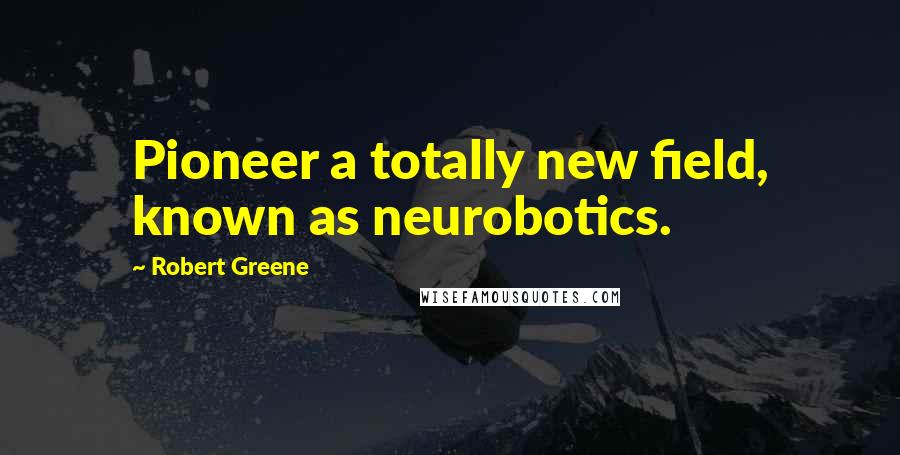 Robert Greene Quotes: Pioneer a totally new field, known as neurobotics.