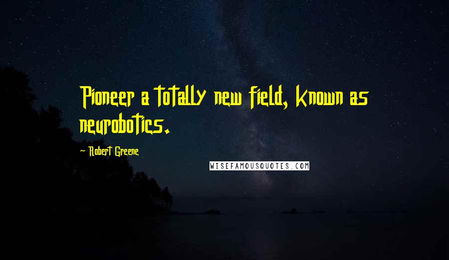 Robert Greene Quotes: Pioneer a totally new field, known as neurobotics.