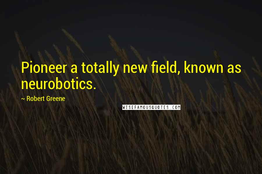 Robert Greene Quotes: Pioneer a totally new field, known as neurobotics.