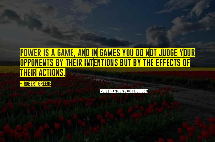 Robert Greene Quotes: Power is a game, and in games you do not judge your opponents by their intentions but by the effects of their actions.