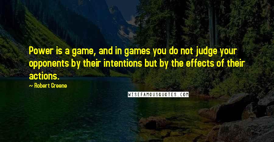 Robert Greene Quotes: Power is a game, and in games you do not judge your opponents by their intentions but by the effects of their actions.