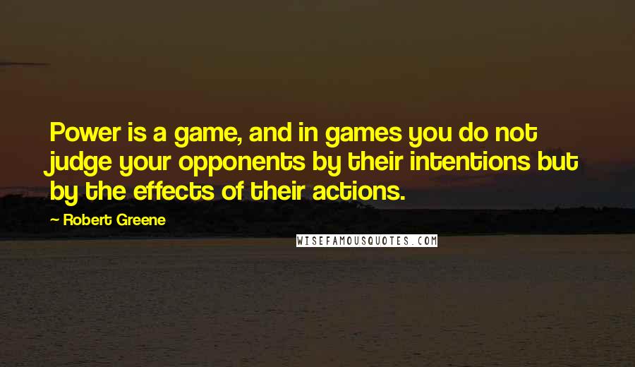 Robert Greene Quotes: Power is a game, and in games you do not judge your opponents by their intentions but by the effects of their actions.