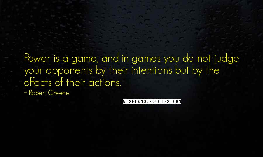 Robert Greene Quotes: Power is a game, and in games you do not judge your opponents by their intentions but by the effects of their actions.