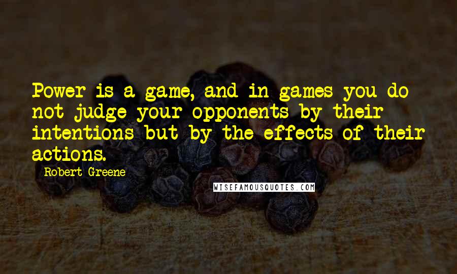 Robert Greene Quotes: Power is a game, and in games you do not judge your opponents by their intentions but by the effects of their actions.