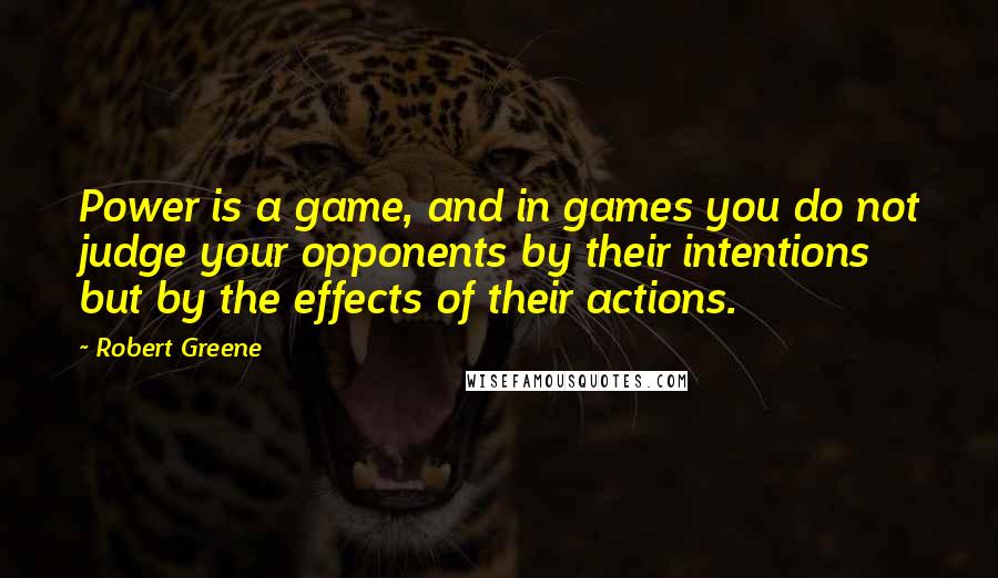 Robert Greene Quotes: Power is a game, and in games you do not judge your opponents by their intentions but by the effects of their actions.