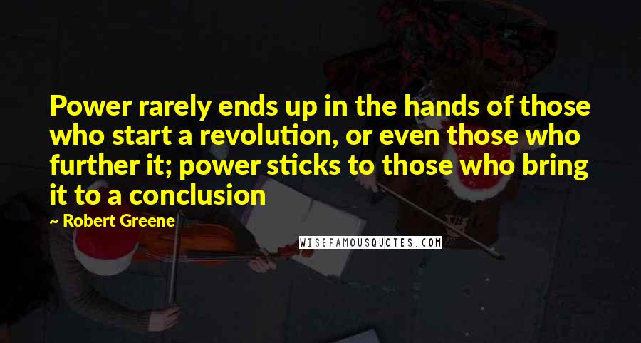 Robert Greene Quotes: Power rarely ends up in the hands of those who start a revolution, or even those who further it; power sticks to those who bring it to a conclusion