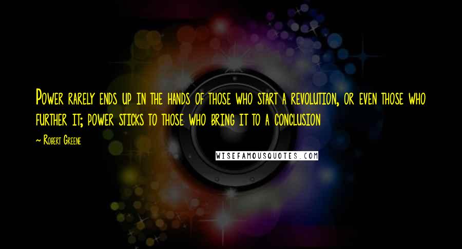 Robert Greene Quotes: Power rarely ends up in the hands of those who start a revolution, or even those who further it; power sticks to those who bring it to a conclusion