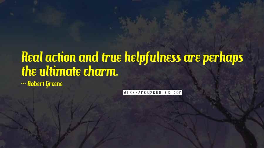 Robert Greene Quotes: Real action and true helpfulness are perhaps the ultimate charm.