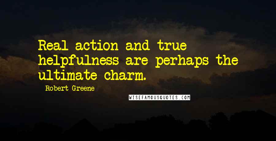 Robert Greene Quotes: Real action and true helpfulness are perhaps the ultimate charm.