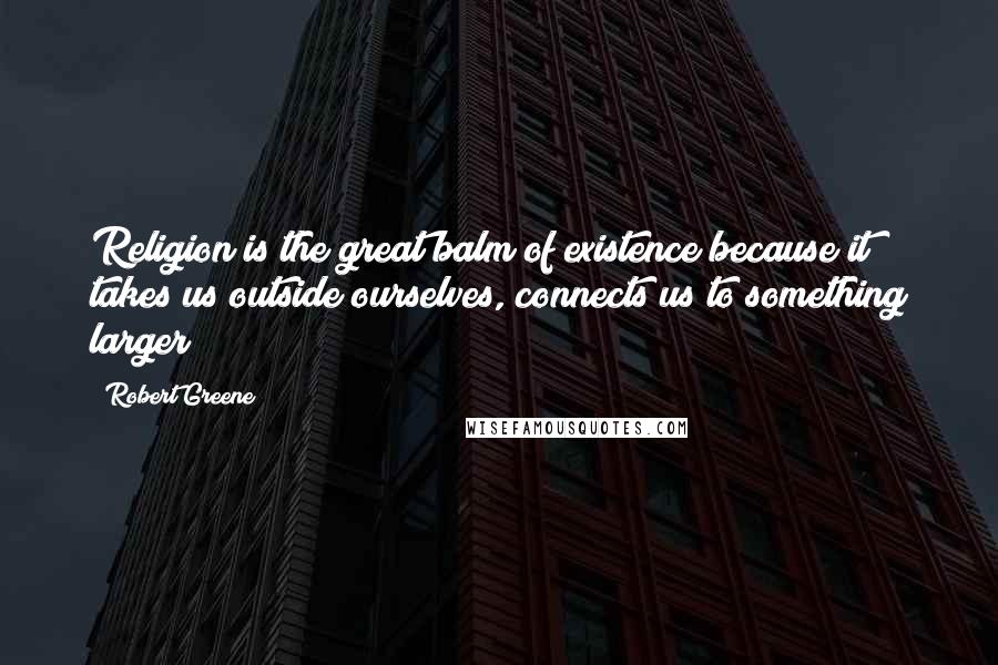 Robert Greene Quotes: Religion is the great balm of existence because it takes us outside ourselves, connects us to something larger