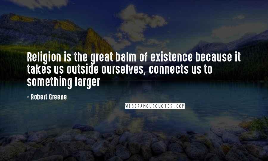 Robert Greene Quotes: Religion is the great balm of existence because it takes us outside ourselves, connects us to something larger