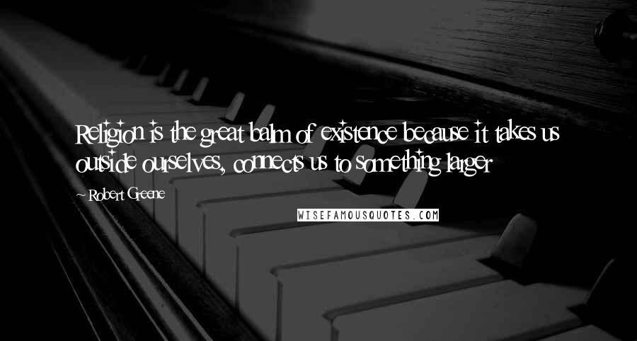 Robert Greene Quotes: Religion is the great balm of existence because it takes us outside ourselves, connects us to something larger