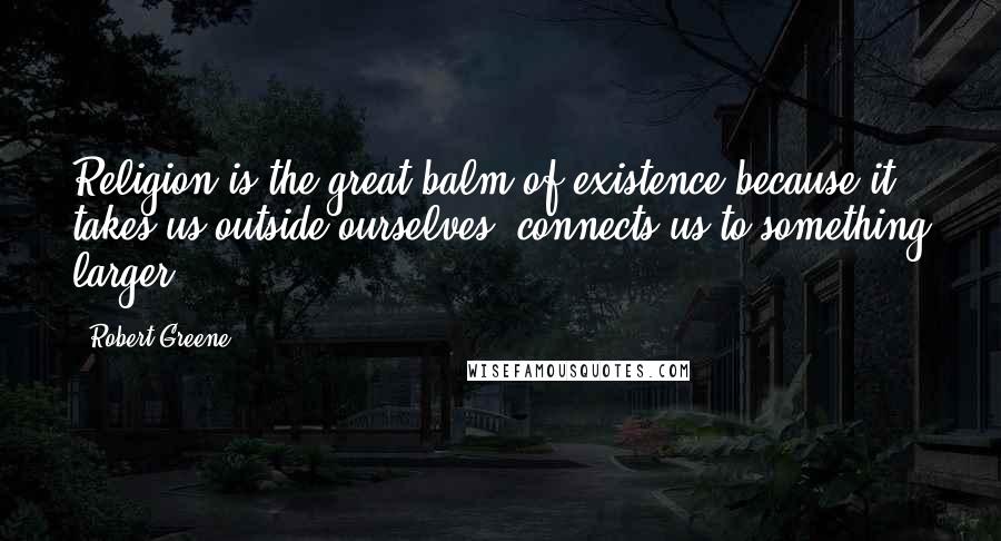 Robert Greene Quotes: Religion is the great balm of existence because it takes us outside ourselves, connects us to something larger