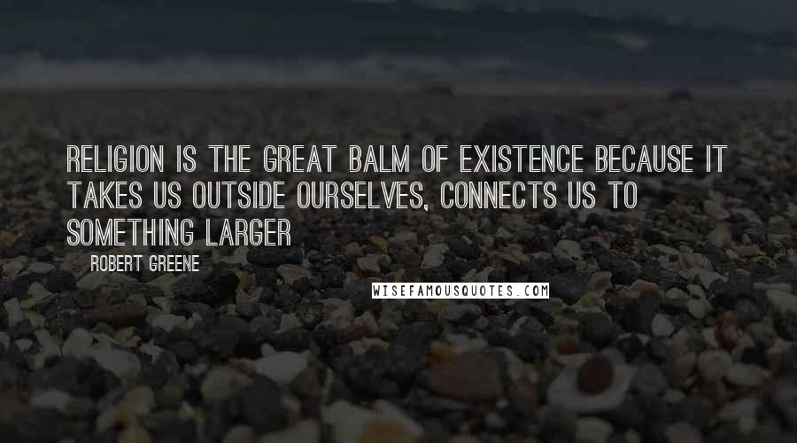 Robert Greene Quotes: Religion is the great balm of existence because it takes us outside ourselves, connects us to something larger