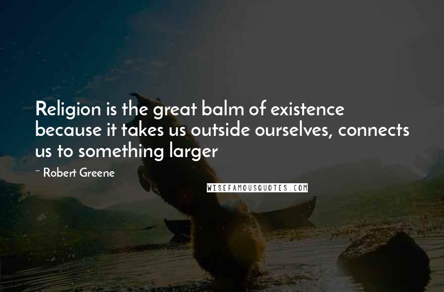 Robert Greene Quotes: Religion is the great balm of existence because it takes us outside ourselves, connects us to something larger