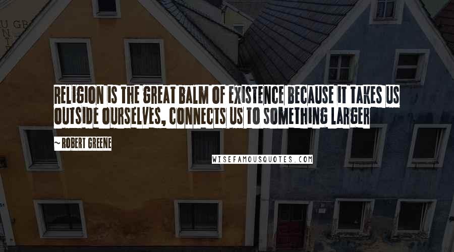 Robert Greene Quotes: Religion is the great balm of existence because it takes us outside ourselves, connects us to something larger