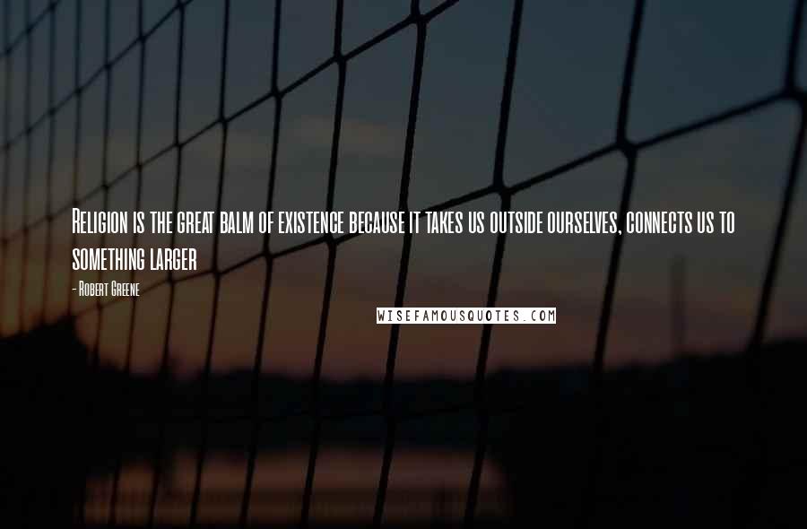 Robert Greene Quotes: Religion is the great balm of existence because it takes us outside ourselves, connects us to something larger