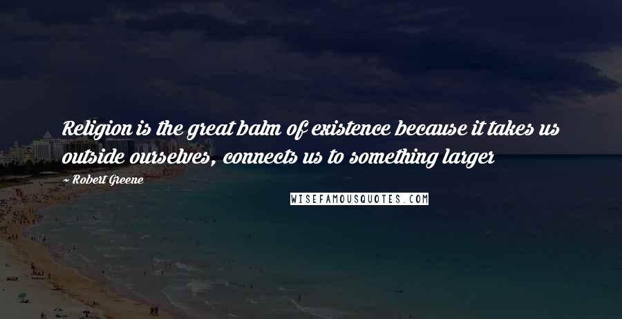 Robert Greene Quotes: Religion is the great balm of existence because it takes us outside ourselves, connects us to something larger