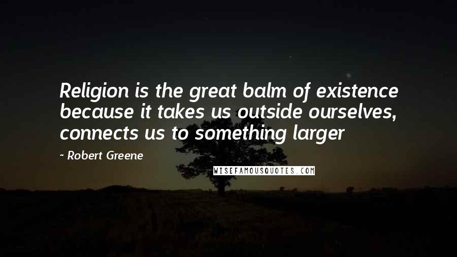 Robert Greene Quotes: Religion is the great balm of existence because it takes us outside ourselves, connects us to something larger