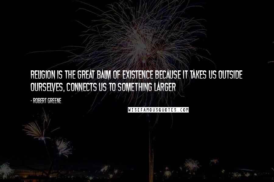 Robert Greene Quotes: Religion is the great balm of existence because it takes us outside ourselves, connects us to something larger