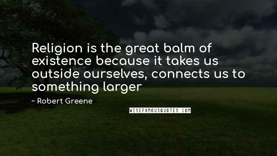 Robert Greene Quotes: Religion is the great balm of existence because it takes us outside ourselves, connects us to something larger