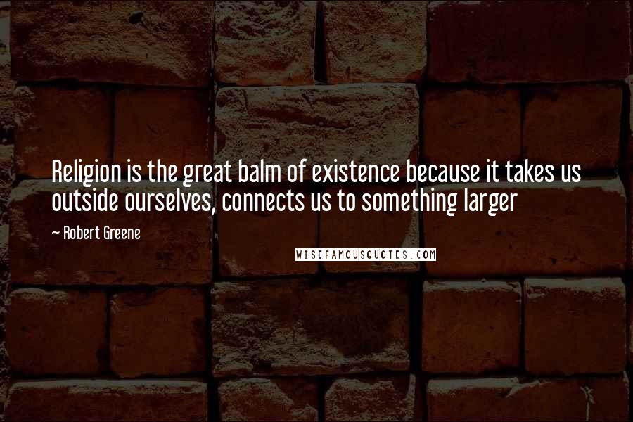 Robert Greene Quotes: Religion is the great balm of existence because it takes us outside ourselves, connects us to something larger