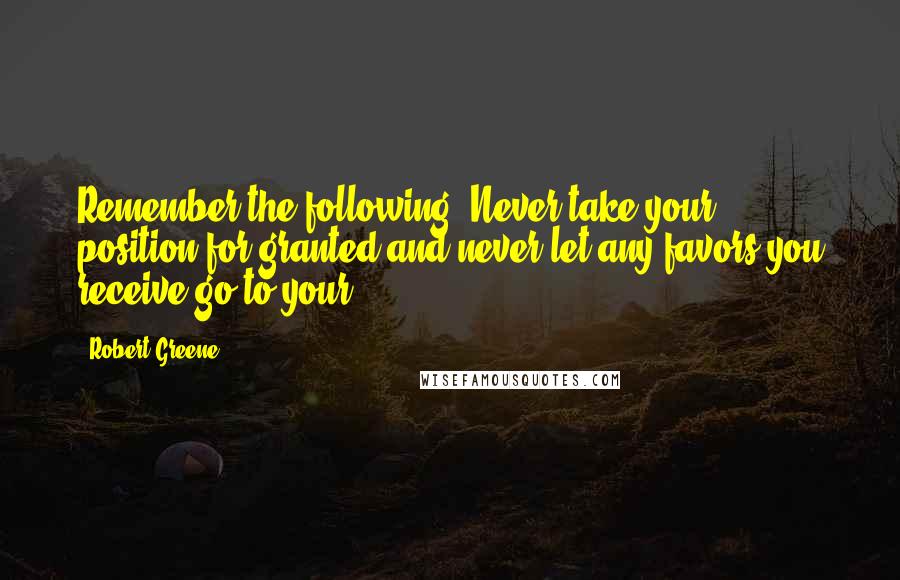 Robert Greene Quotes: Remember the following: Never take your position for granted and never let any favors you receive go to your