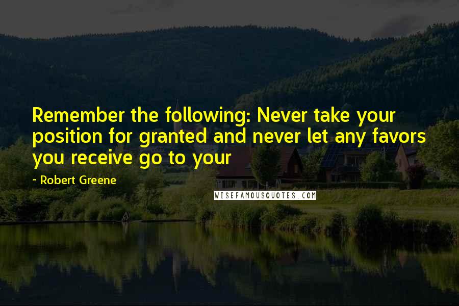 Robert Greene Quotes: Remember the following: Never take your position for granted and never let any favors you receive go to your