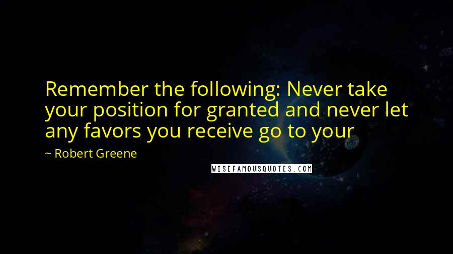 Robert Greene Quotes: Remember the following: Never take your position for granted and never let any favors you receive go to your