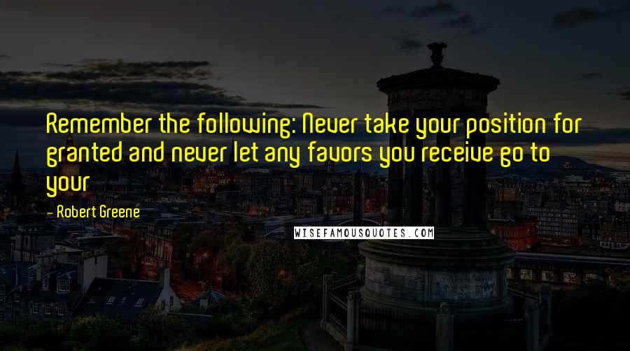 Robert Greene Quotes: Remember the following: Never take your position for granted and never let any favors you receive go to your