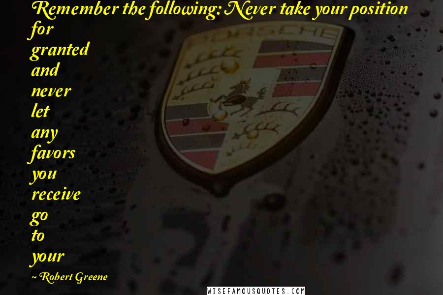 Robert Greene Quotes: Remember the following: Never take your position for granted and never let any favors you receive go to your