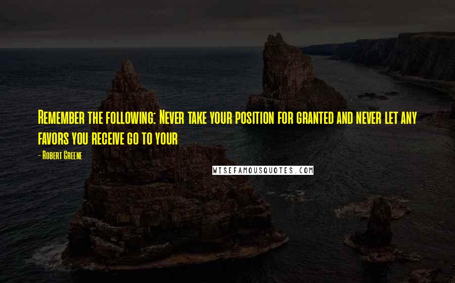 Robert Greene Quotes: Remember the following: Never take your position for granted and never let any favors you receive go to your