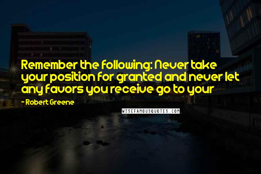 Robert Greene Quotes: Remember the following: Never take your position for granted and never let any favors you receive go to your