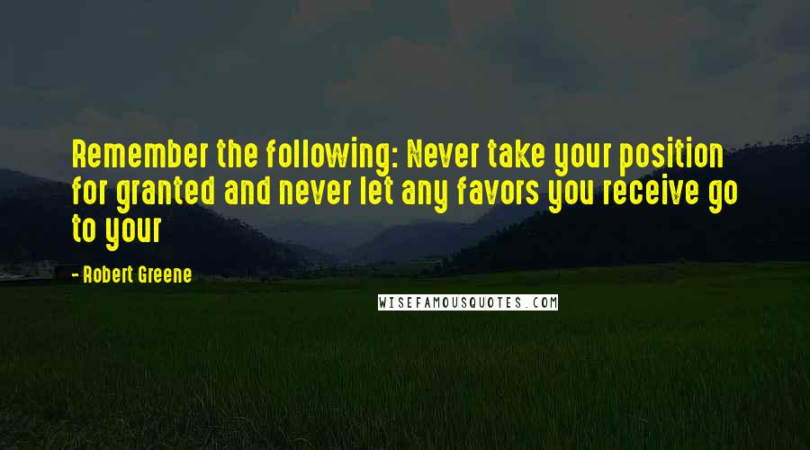 Robert Greene Quotes: Remember the following: Never take your position for granted and never let any favors you receive go to your