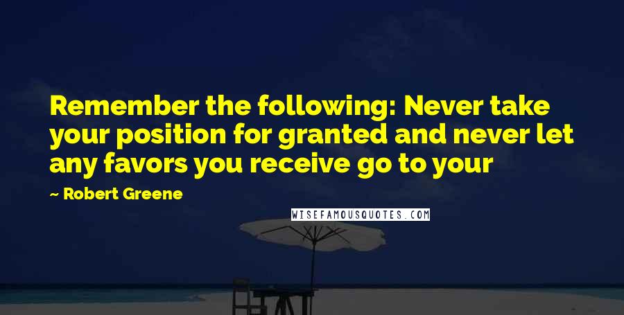 Robert Greene Quotes: Remember the following: Never take your position for granted and never let any favors you receive go to your