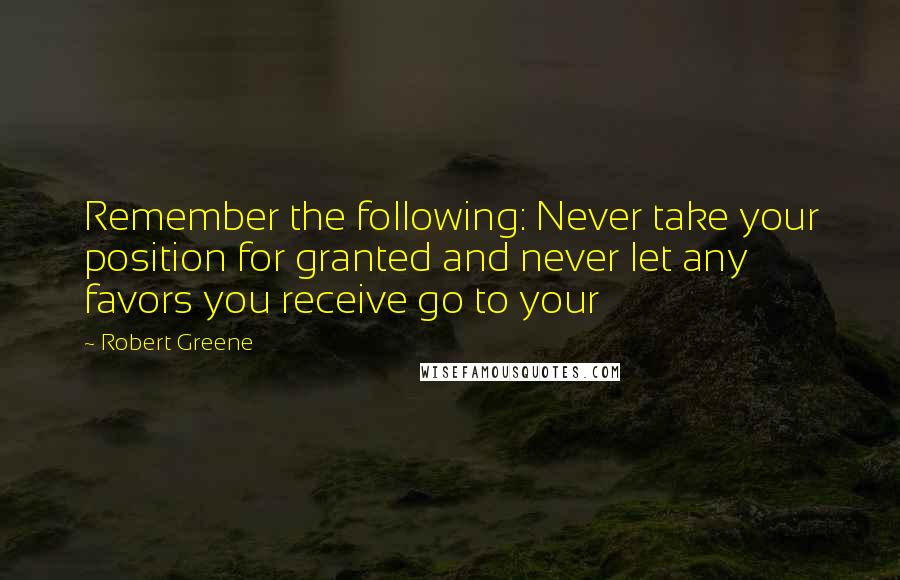 Robert Greene Quotes: Remember the following: Never take your position for granted and never let any favors you receive go to your