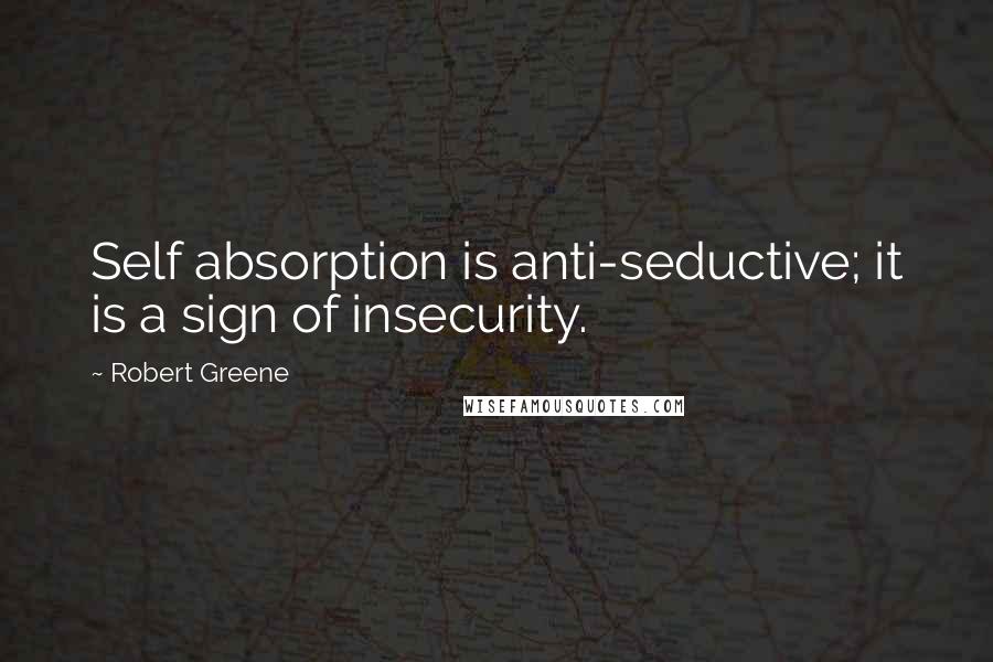 Robert Greene Quotes: Self absorption is anti-seductive; it is a sign of insecurity.