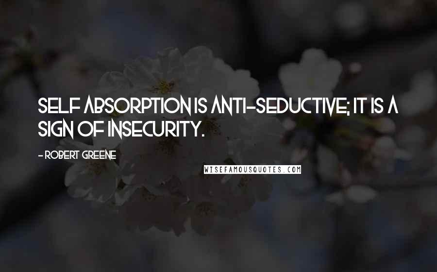 Robert Greene Quotes: Self absorption is anti-seductive; it is a sign of insecurity.