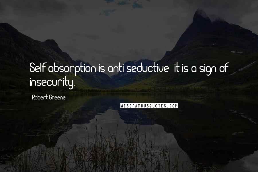 Robert Greene Quotes: Self absorption is anti-seductive; it is a sign of insecurity.