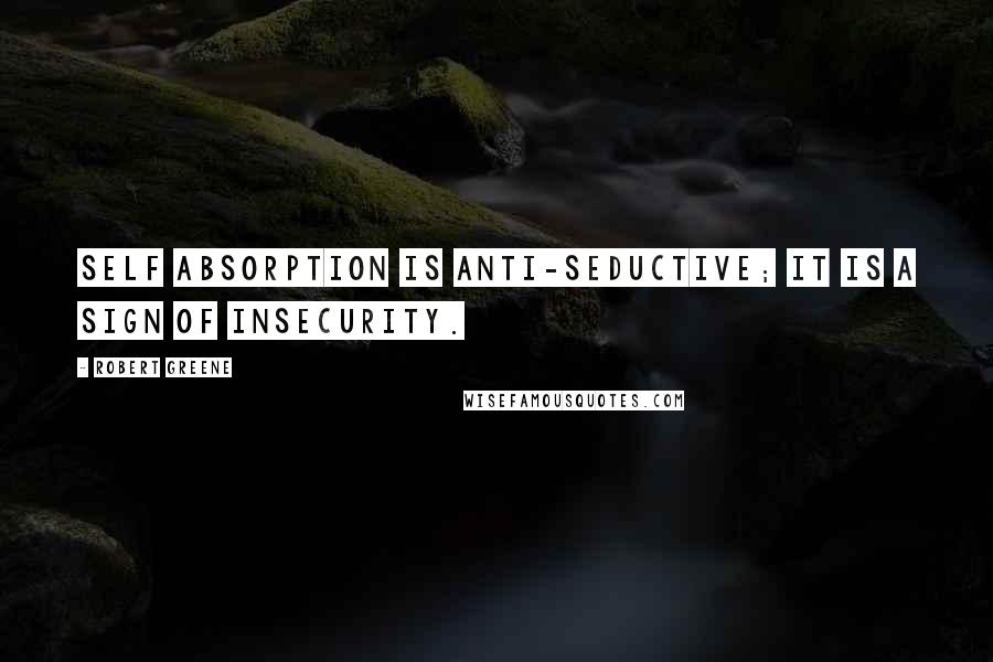 Robert Greene Quotes: Self absorption is anti-seductive; it is a sign of insecurity.