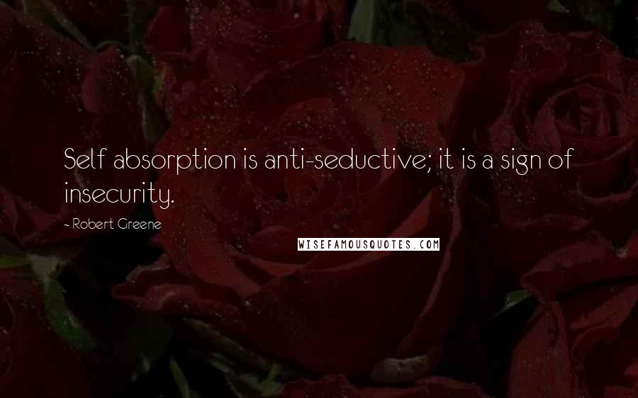 Robert Greene Quotes: Self absorption is anti-seductive; it is a sign of insecurity.