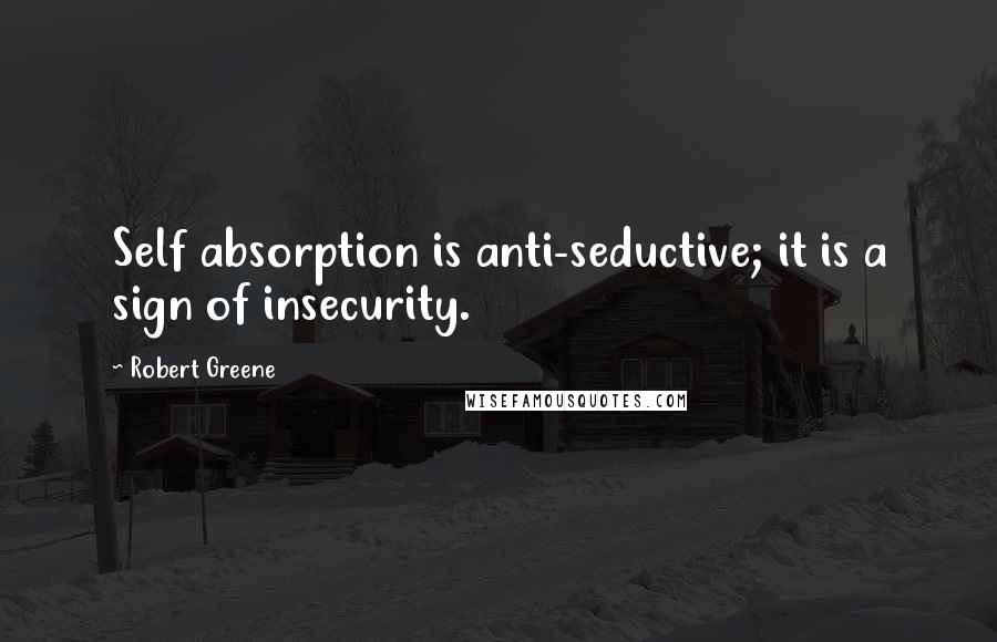 Robert Greene Quotes: Self absorption is anti-seductive; it is a sign of insecurity.