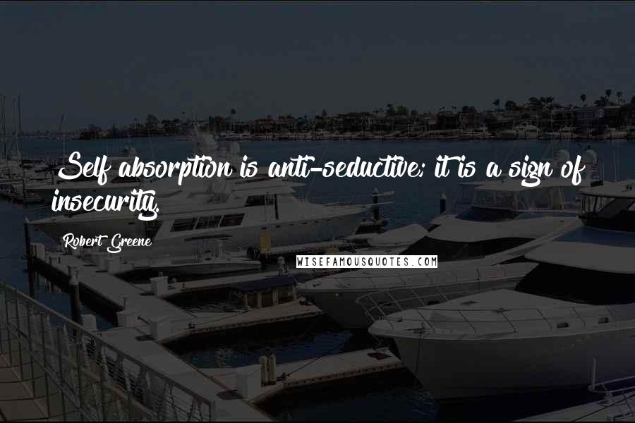 Robert Greene Quotes: Self absorption is anti-seductive; it is a sign of insecurity.